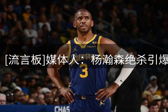 [流言板]媒体人：杨瀚森绝杀引爆海外舆论，开拓者官方操作尽显分寸